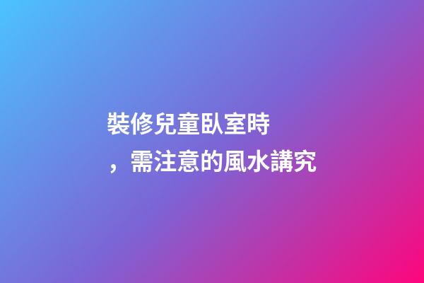 裝修兒童臥室時，需注意的風水講究